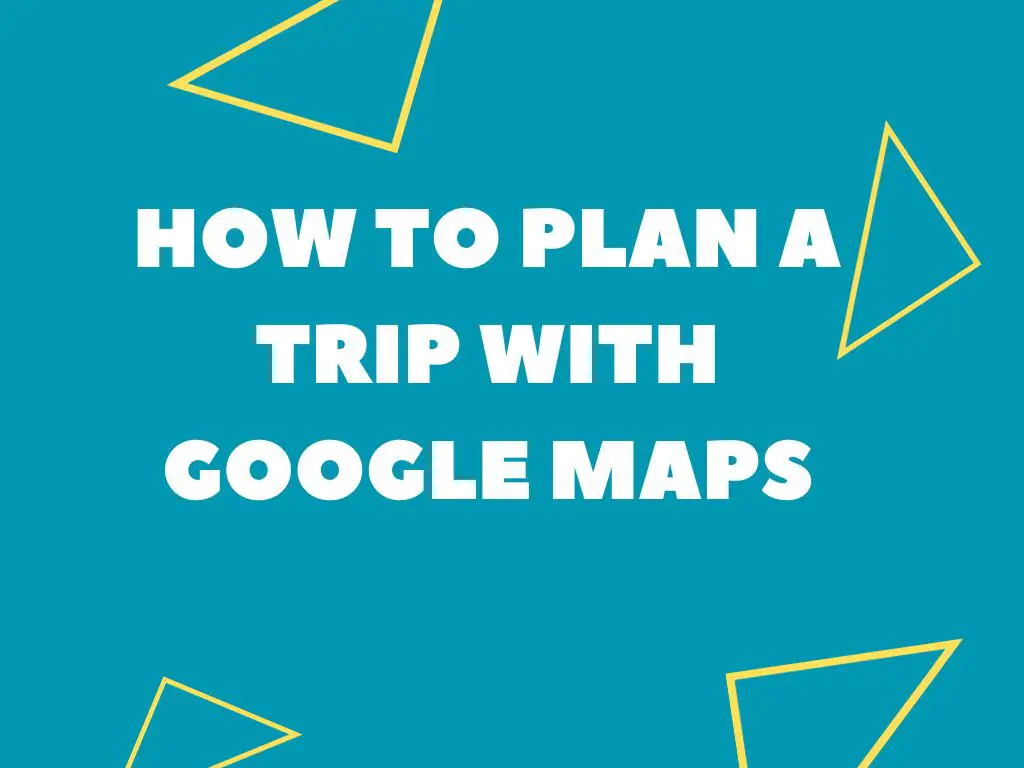 How To Plan A Trip With Google Maps (Tourist Approved)